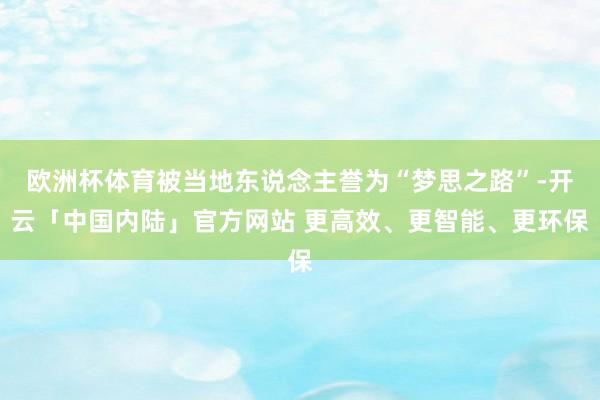 欧洲杯体育被当地东说念主誉为“梦思之路”-开云「中国内陆」官方网站 更高效、更智能、更环保