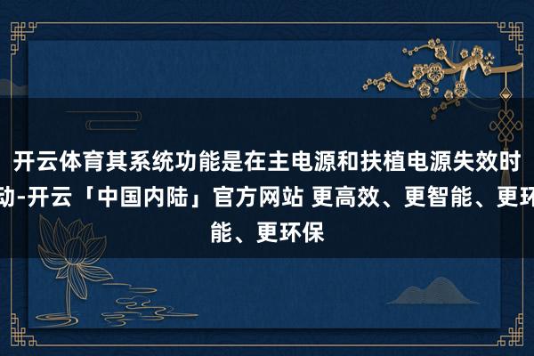 开云体育其系统功能是在主电源和扶植电源失效时开动-开云「中国内陆」官方网站 更高效、更智能、更环保