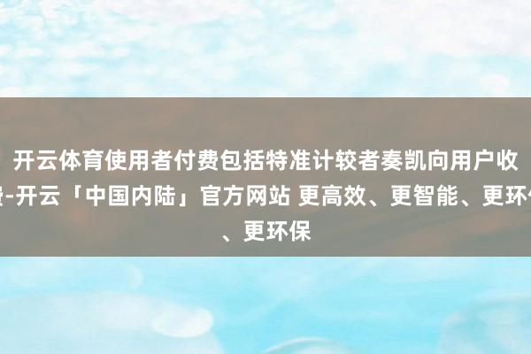 开云体育使用者付费包括特准计较者奏凯向用户收费-开云「中国内陆」官方网站 更高效、更智能、更环保