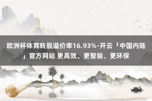 欧洲杯体育转股溢价率16.93%-开云「中国内陆」官方网站 更高效、更智能、更环保