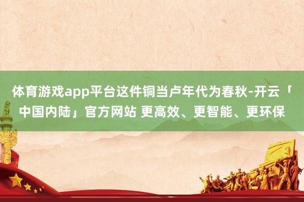 体育游戏app平台这件铜当卢年代为春秋-开云「中国内陆」官方网站 更高效、更智能、更环保