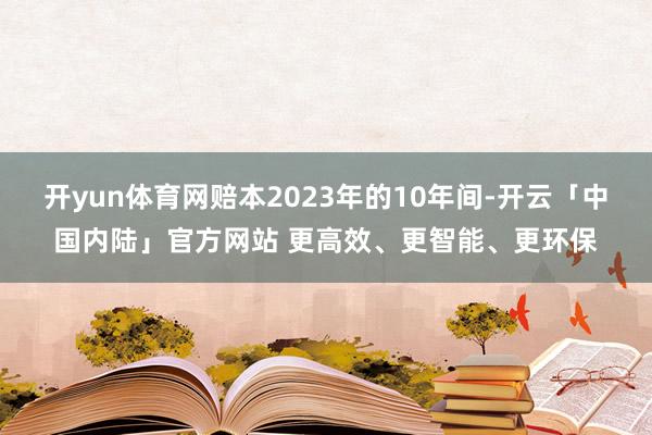 开yun体育网赔本2023年的10年间-开云「中国内陆」官方网站 更高效、更智能、更环保
