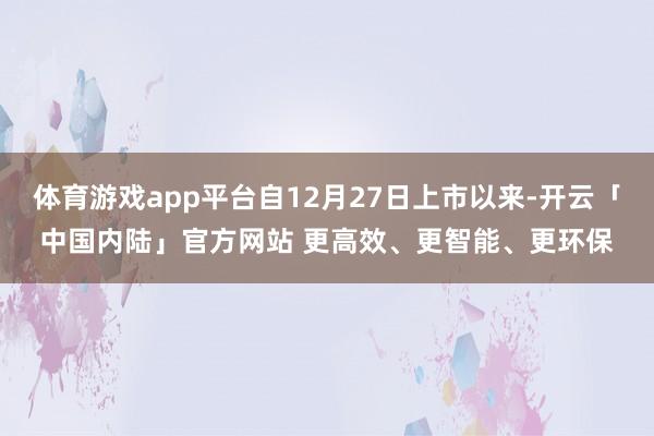 体育游戏app平台自12月27日上市以来-开云「中国内陆」官方网站 更高效、更智能、更环保