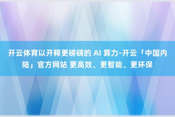开云体育以开释更磅礴的 AI 算力-开云「中国内陆」官方网站 更高效、更智能、更环保