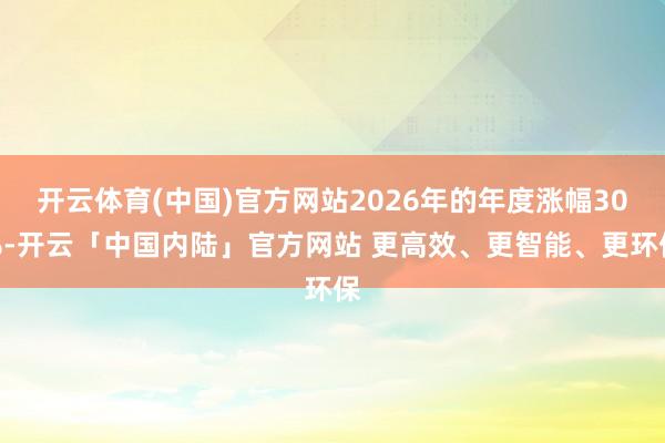 开云体育(中国)官方网站2026年的年度涨幅30%-开云「中国内陆」官方网站 更高效、更智能、更环保