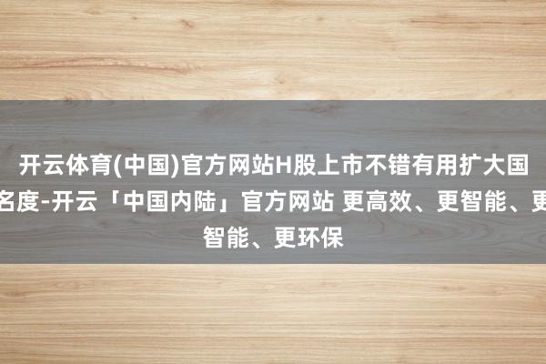 开云体育(中国)官方网站H股上市不错有用扩大国际有名度-开云「中国内陆」官方网站 更高效、更智能、更环保