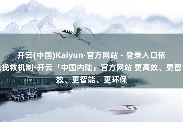 开云(中国)Kaiyun·官方网站 - 登录入口依案开动济急挽救机制-开云「中国内陆」官方网站 更高效、更智能、更环保