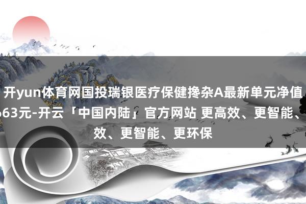 开yun体育网国投瑞银医疗保健搀杂A最新单元净值为0.7663元-开云「中国内陆」官方网站 更高效、更智能、更环保