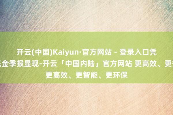 开云(中国)Kaiyun·官方网站 - 登录入口凭据最新一期基金季报显现-开云「中国内陆」官方网站 更高效、更智能、更环保