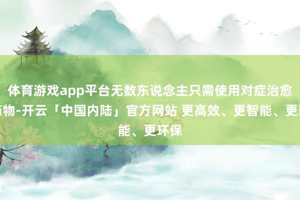 体育游戏app平台无数东说念主只需使用对症治愈的药物-开云「中国内陆」官方网站 更高效、更智能、更环保
