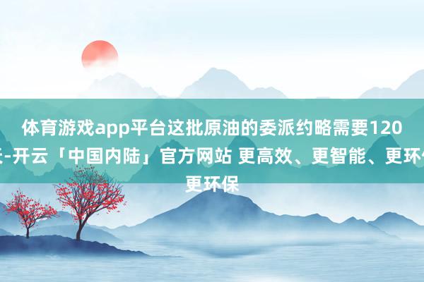 体育游戏app平台这批原油的委派约略需要120天-开云「中国内陆」官方网站 更高效、更智能、更环保