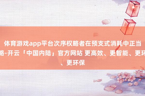体育游戏app平台次序权略者在预支式消耗中正当权略-开云「中国内陆」官方网站 更高效、更智能、更环保