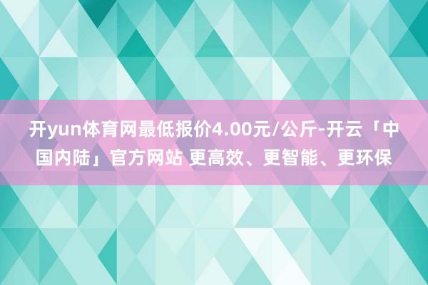 开yun体育网最低报价4.00元/公斤-开云「中国内陆」官方网站 更高效、更智能、更环保