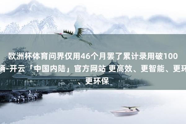 欧洲杯体育问界仅用46个月罢了累计录用破100万辆-开云「中国内陆」官方网站 更高效、更智能、更环保
