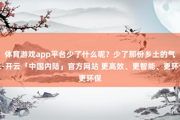 体育游戏app平台少了什么呢?少了那份乡土的气味-开云「中国内陆」官方网站 更高效、更智能、更环保