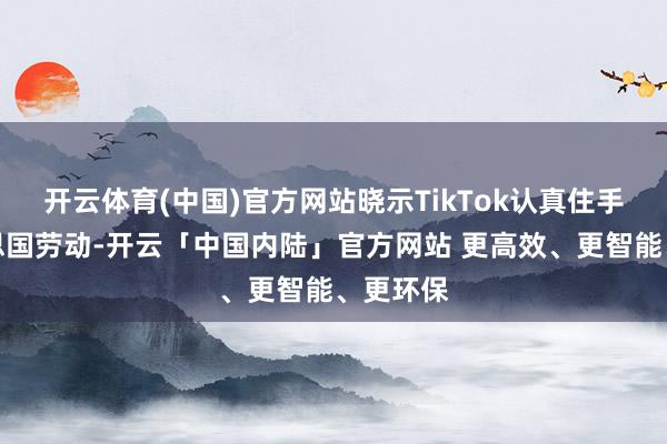 开云体育(中国)官方网站晓示TikTok认真住手在好意思国劳动-开云「中国内陆」官方网站 更高效、更智能、更环保