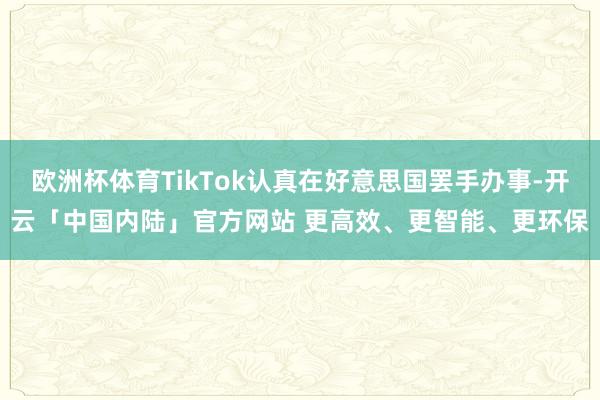 欧洲杯体育TikTok认真在好意思国罢手办事-开云「中国内陆」官方网站 更高效、更智能、更环保