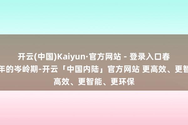 开云(中国)Kaiyun·官方网站 - 登录入口春节前算是一年的岑岭期-开云「中国内陆」官方网站 更高效、更智能、更环保