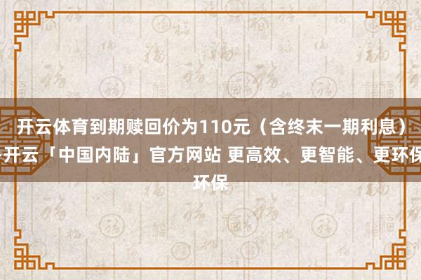 开云体育到期赎回价为110元（含终末一期利息）-开云「中国内陆」官方网站 更高效、更智能、更环保