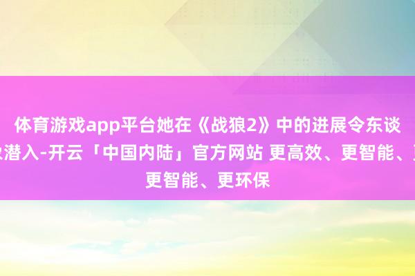 体育游戏app平台她在《战狼2》中的进展令东谈主印象潜入-开云「中国内陆」官方网站 更高效、更智能、更环保