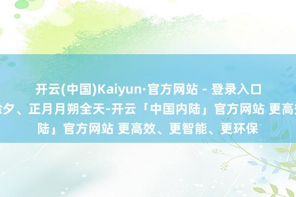 开云(中国)Kaiyun·官方网站 - 登录入口燃放时辰为农历大除夕、正月月朔全天-开云「中国内陆」官方网站 更高效、更智能、更环保