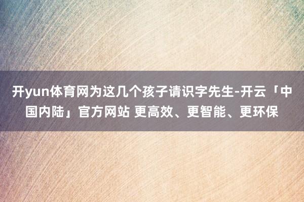 开yun体育网为这几个孩子请识字先生-开云「中国内陆」官方网站 更高效、更智能、更环保