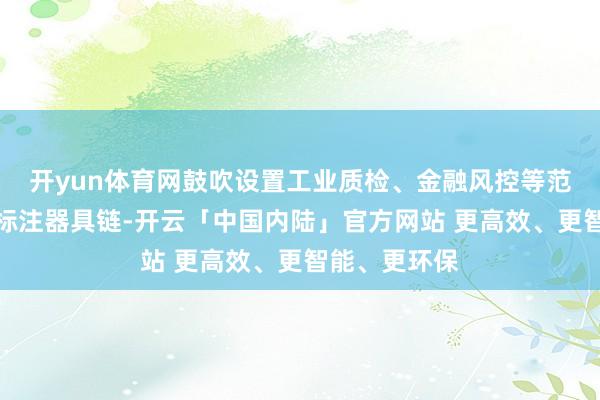 开yun体育网鼓吹设置工业质检、金融风控等范围的自动化标注器具链-开云「中国内陆」官方网站 更高效、更智能、更环保