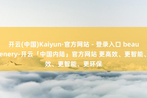 开云(中国)Kaiyun·官方网站 - 登录入口 beautiful scenery-开云「中国内陆」官方网站 更高效、更智能、更环保