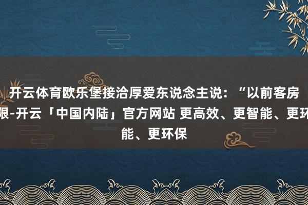 开云体育欧乐堡接洽厚爱东说念主说:“以前客房有限-开云「中国内陆」官方网站 更高效、更智能、更环保