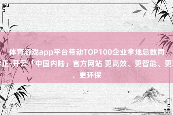 体育游戏app平台带动TOP100企业拿地总数同比转正-开云「中国内陆」官方网站 更高效、更智能、更环保