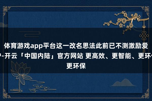 体育游戏app平台这一改名思法此前已不测激励爱护-开云「中国内陆」官方网站 更高效、更智能、更环保