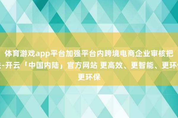 体育游戏app平台加强平台内跨境电商企业审核把关-开云「中国内陆」官方网站 更高效、更智能、更环保