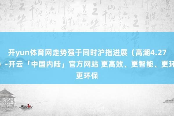 开yun体育网走势强于同时沪指进展（高潮4.27%）-开云「中国内陆」官方网站 更高效、更智能、更环保