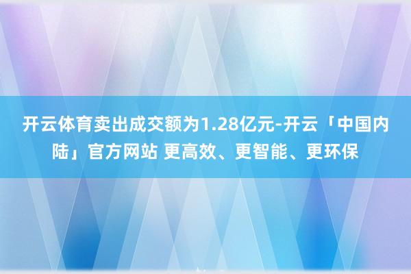 开云体育卖出成交额为1.28亿元-开云「中国内陆」官方网站 更高效、更智能、更环保