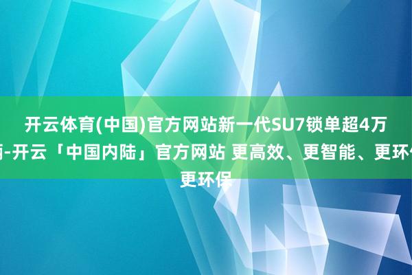 开云体育(中国)官方网站新一代SU7锁单超4万辆-开云「中国内陆」官方网站 更高效、更智能、更环保