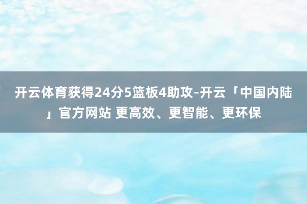 开云体育获得24分5篮板4助攻-开云「中国内陆」官方网站 更高效、更智能、更环保