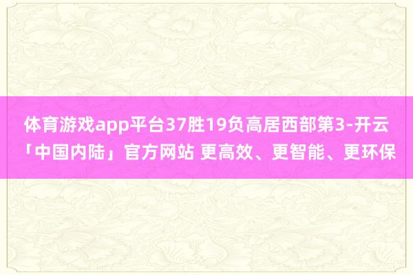 体育游戏app平台37胜19负高居西部第3-开云「中国内陆」官方网站 更高效、更智能、更环保
