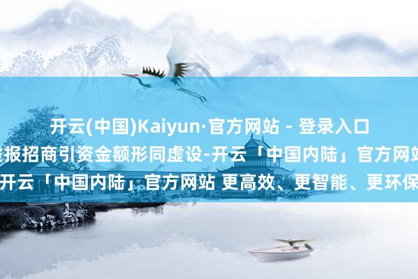 开云(中国)Kaiyun·官方网站 - 登录入口干系监管又失算缺位(对虚报招商引资金额形同虚设-开云「中国内陆」官方网站 更高效、更智能、更环保