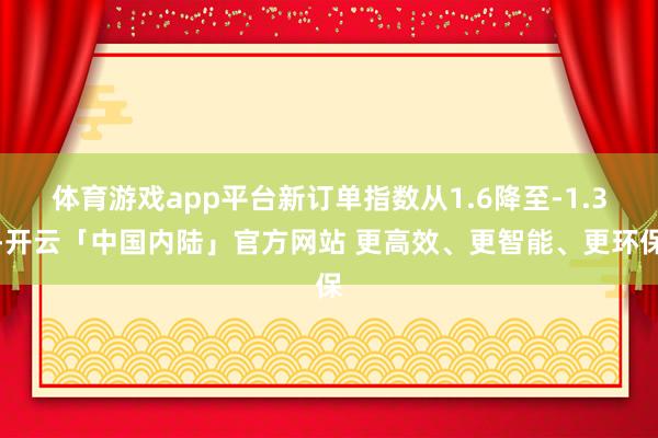 体育游戏app平台新订单指数从1.6降至-1.3-开云「中国内陆」官方网站 更高效、更智能、更环保