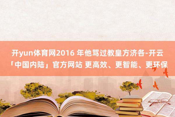 开yun体育网2016 年他骂过教皇方济各-开云「中国内陆」官方网站 更高效、更智能、更环保