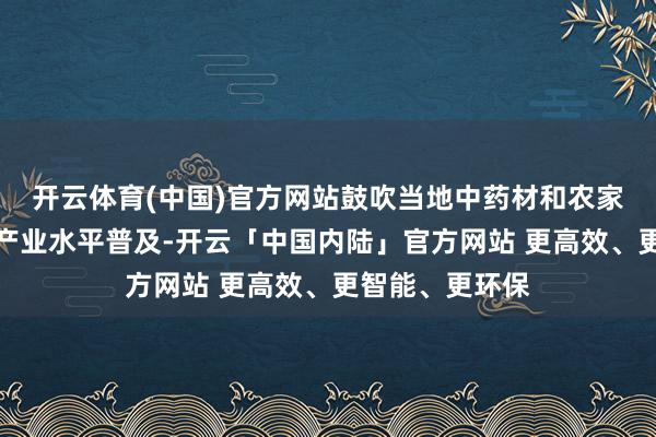 开云体育(中国)官方网站鼓吹当地中药材和农家具栽培面积及产业水平普及-开云「中国内陆」官方网站 更高效、更智能、更环保