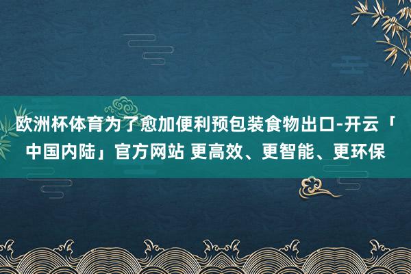 欧洲杯体育为了愈加便利预包装食物出口-开云「中国内陆」官方网站 更高效、更智能、更环保