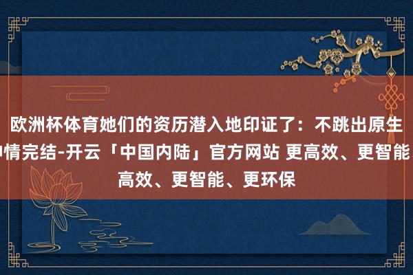 欧洲杯体育她们的资历潜入地印证了：不跳出原生家庭的神情完结-开云「中国内陆」官方网站 更高效、更智能、更环保