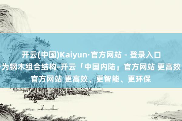 开云(中国)Kaiyun·官方网站 - 登录入口项观点小展亭狡计为钢木组合结构-开云「中国内陆」官方网站 更高效、更智能、更环保
