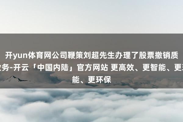 开yun体育网公司鞭策刘超先生办理了股票撤销质押业务-开云「中国内陆」官方网站 更高效、更智能、更环保
