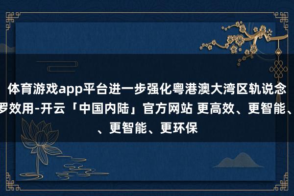 体育游戏app平台进一步强化粤港澳大湾区轨说念交通网罗效用-开云「中国内陆」官方网站 更高效、更智能、更环保