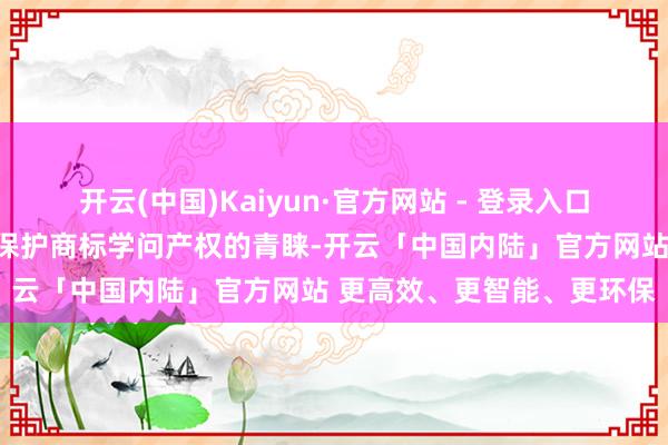 开云(中国)Kaiyun·官方网站 - 登录入口若是停版换来全社会关于保护商标学问产权的青睐-开云「中国内陆」官方网站 更高效、更智能、更环保