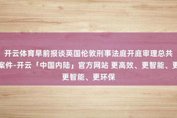 开云体育早前报谈英国伦敦刑事法庭开庭审理总共性侵案件-开云「中国内陆」官方网站 更高效、更智能、更环保