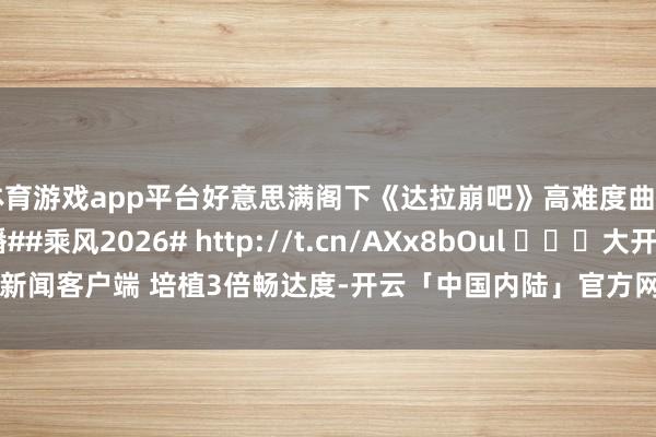 体育游戏app平台好意思满阁下《达拉崩吧》高难度曲目！#浪姐二公直播##乘风2026# http://t.cn/AXx8bOul ​​​大开新闻客户端 培植3倍畅达度-开云「中国内陆」官方网站 更高效、更智能、更环保