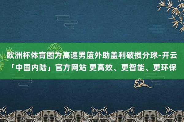 欧洲杯体育图为高速男篮外助盖利破损分球-开云「中国内陆」官方网站 更高效、更智能、更环保